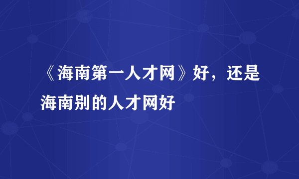 《海南第一人才网》好,还是海南别的人才网好