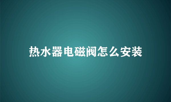 热水器电磁阀怎么安装