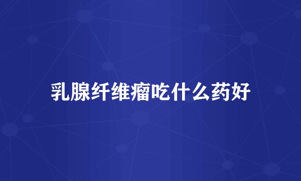 乳腺纤维瘤吃什么药好
