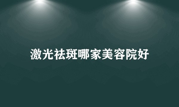 激光祛斑哪家美容院好