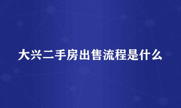 大兴二手房出售流程是什么