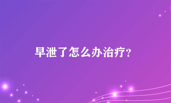 早泄了怎么办治疗？