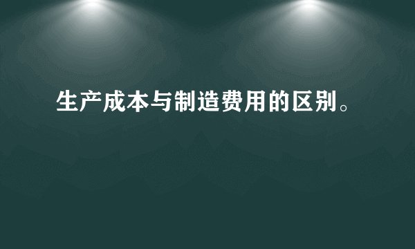 生产成本与制造费用的区别。