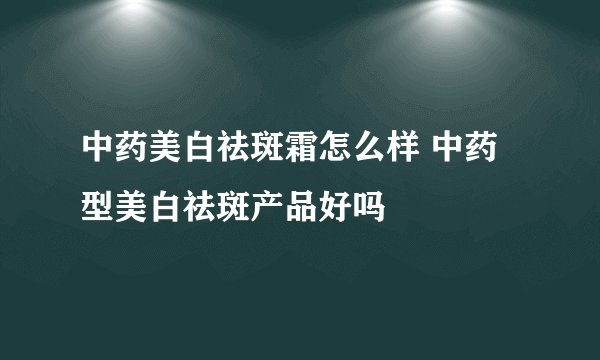 中药美白祛斑霜怎么样 中药型美白祛斑产品好吗