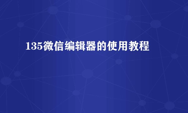 135微信编辑器的使用教程