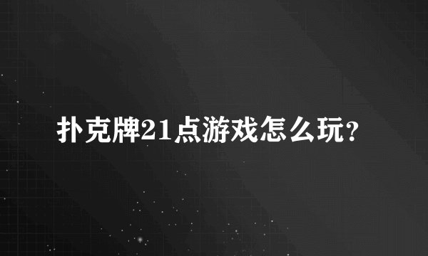 扑克牌21点游戏怎么玩？