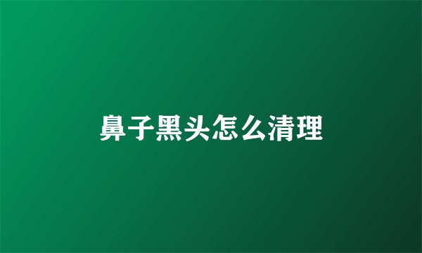 鼻子黑头怎么清理
