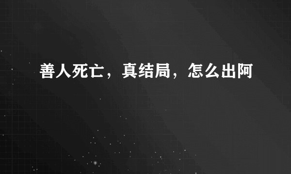 善人死亡，真结局，怎么出阿