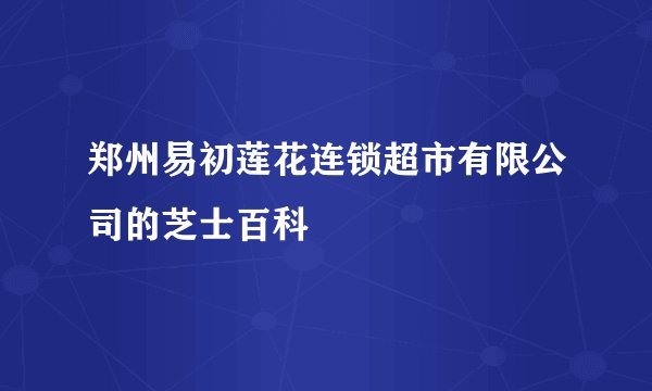 郑州易初莲花连锁超市有限公司的芝士百科