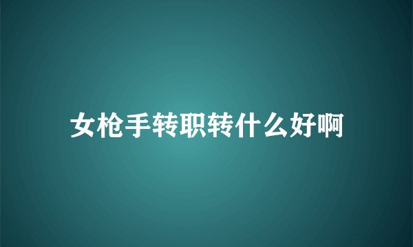 女枪手转职转什么好啊