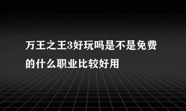 万王之王3好玩吗是不是免费的什么职业比较好用