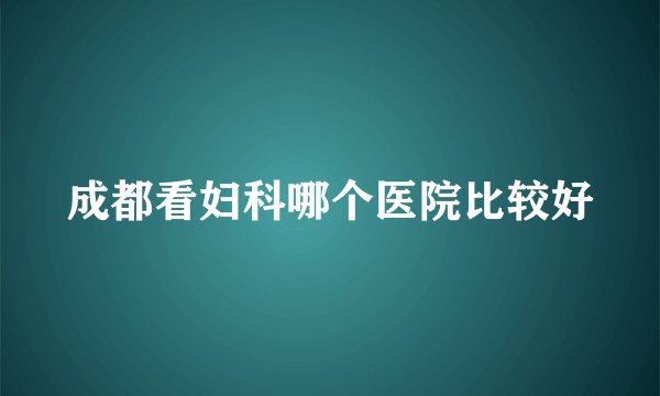 成都看妇科哪个医院比较好