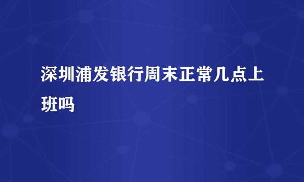 深圳浦发银行周末正常几点上班吗