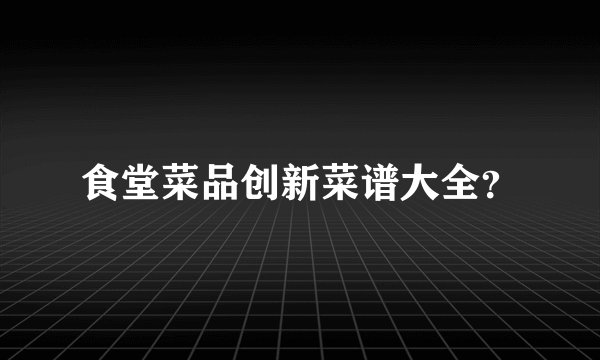 食堂菜品创新菜谱大全？
