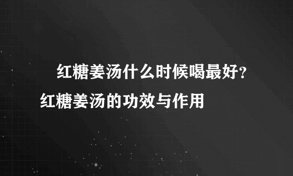 ​红糖姜汤什么时候喝最好？红糖姜汤的功效与作用