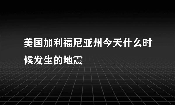 美国加利福尼亚州今天什么时候发生的地震
