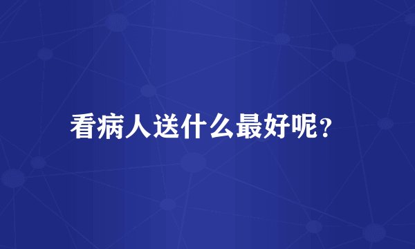 看病人送什么最好呢？