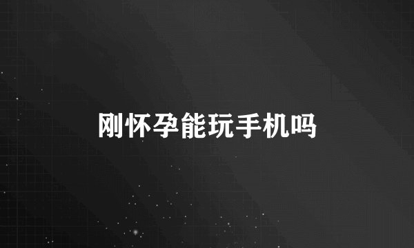刚怀孕能玩手机吗