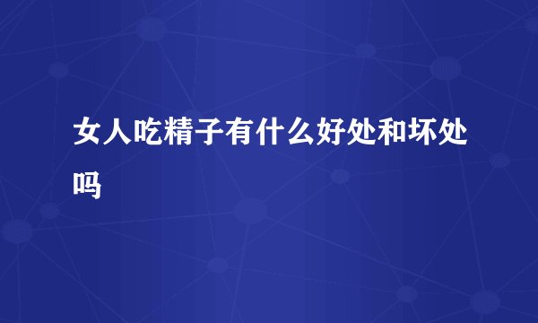 女人吃精子有什么好处和坏处吗