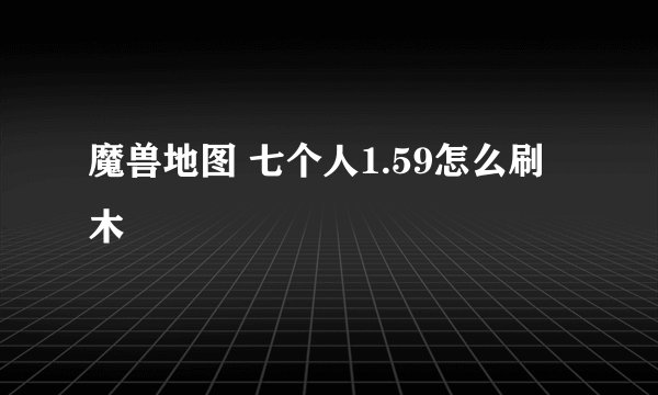 魔兽地图 七个人1.59怎么刷木