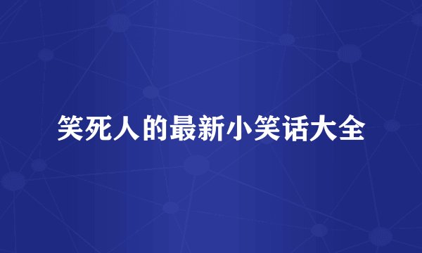 笑死人的最新小笑话大全