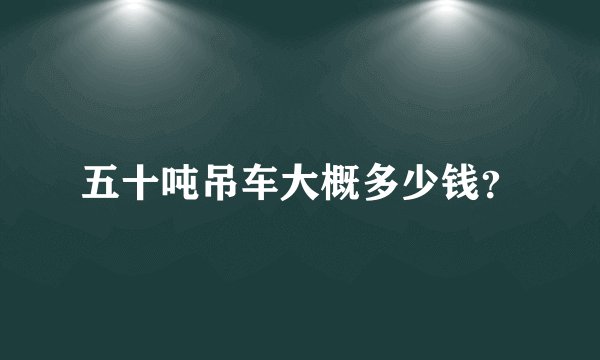 五十吨吊车大概多少钱？