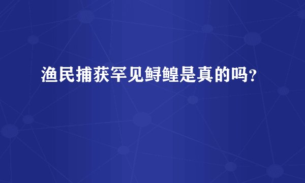 渔民捕获罕见鲟鳇是真的吗？