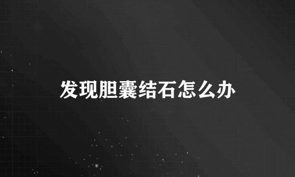发现胆囊结石怎么办