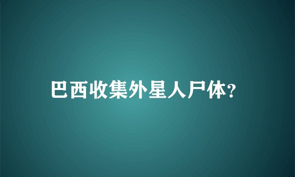 巴西收集外星人尸体？