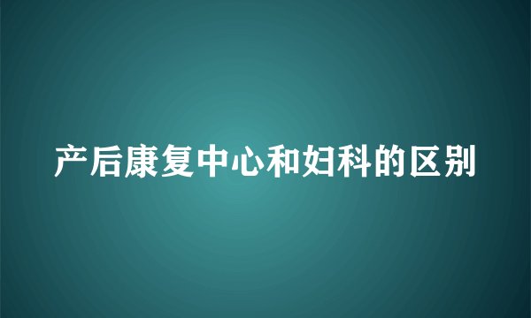 产后康复中心和妇科的区别