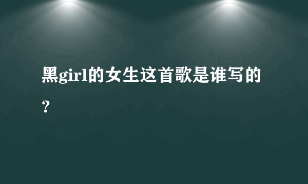 黑girl的女生这首歌是谁写的？