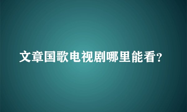 文章国歌电视剧哪里能看？