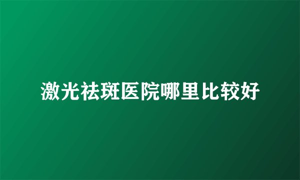 激光祛斑医院哪里比较好