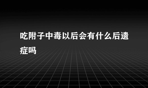 吃附子中毒以后会有什么后遗症吗