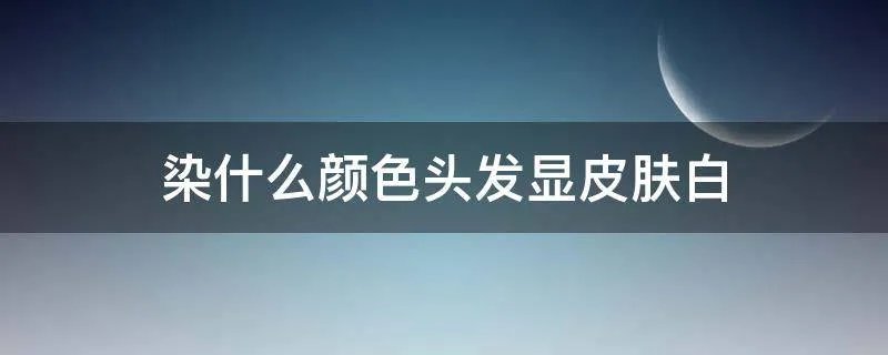 染什么颜色头发显皮肤白