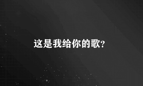 这是我给你的歌？