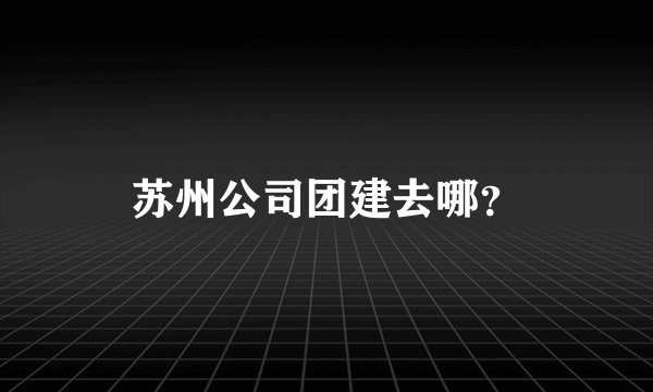 苏州公司团建去哪？