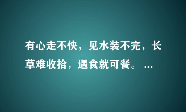 有心走不快，见水装不完，长草难收拾，遇食就可餐。 （打一个字）