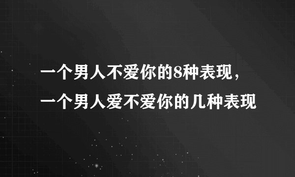 一个男人不爱你的8种表现,一个男人爱不爱你的几种表现