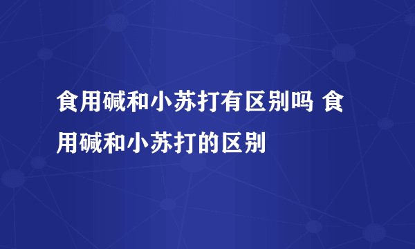 食用碱和小苏打有区别吗 食用碱和小苏打的区别
