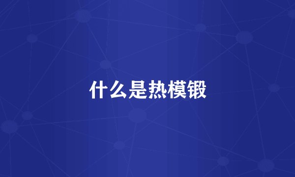 什么是热模锻