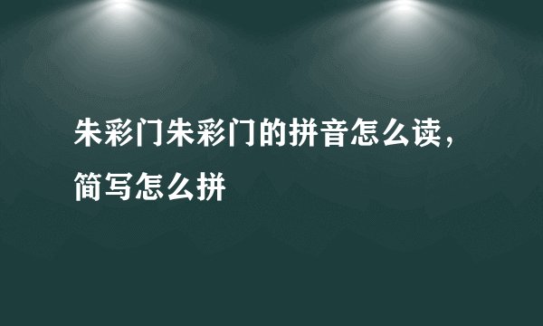 朱彩门朱彩门的拼音怎么读，简写怎么拼