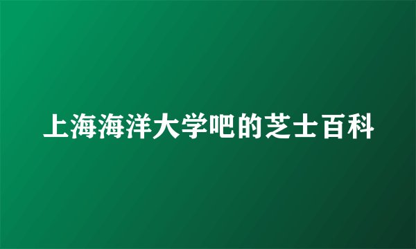 上海海洋大学吧的芝士百科