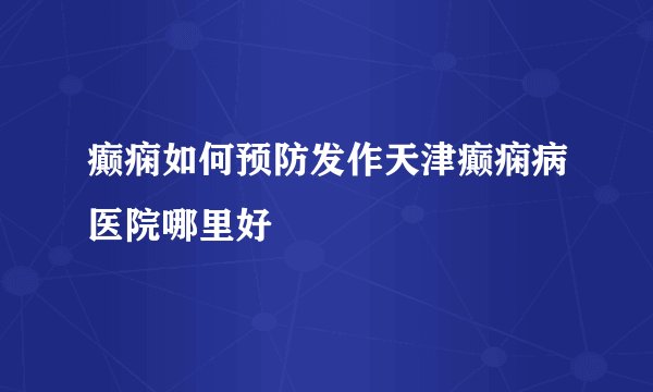 癫痫如何预防发作天津癫痫病医院哪里好