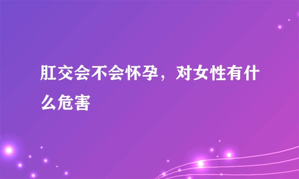 肛交会不会怀孕,对女性有什么危害