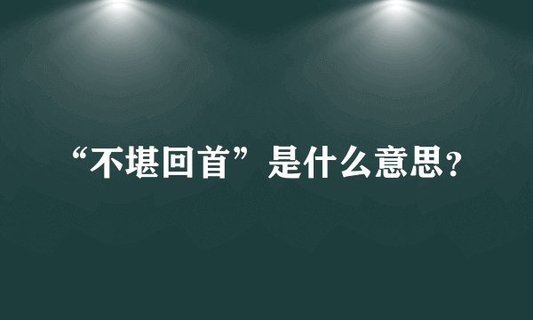 “不堪回首”是什么意思？