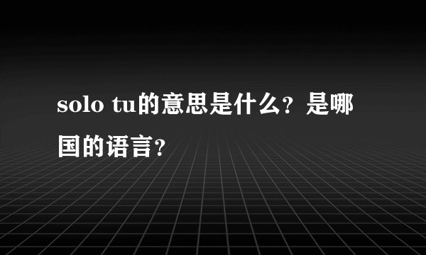 solo tu的意思是什么？是哪国的语言？