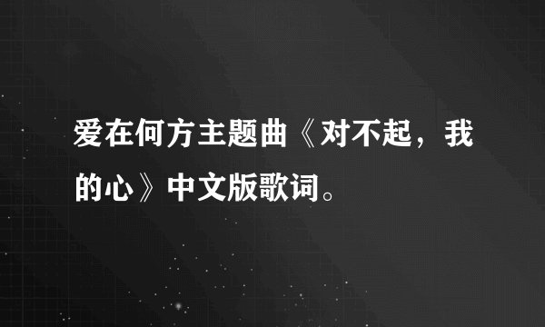 爱在何方主题曲《对不起，我的心》中文版歌词。