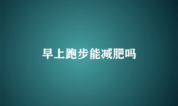 早上跑步能减肥吗