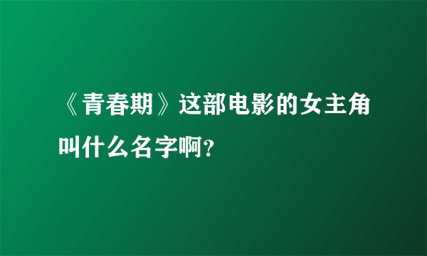 《青春期》这部电影的女主角叫什么名字啊？